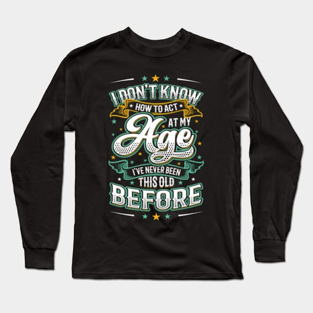 I Don'T Know How To Act At My Age I'Ve Never Been This Old Long Sleeve T-Shirt by Sink-Lux